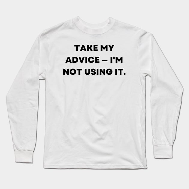 Take my advice I'm not using it. Long Sleeve T-Shirt by Word and Saying